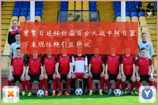 曾繁日逆转白晶百分大战中阿日篮下表现惊艳引发热议