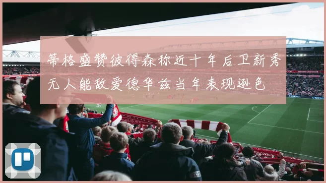 蒂格盛赞彼得森称近十年后卫新秀无人能敌爱德华兹当年表现逊色