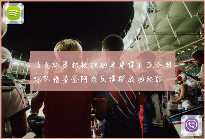 马竞球员积极推动库库雷利亚加盟球队借鉴签阿尔瓦雷斯成功经验