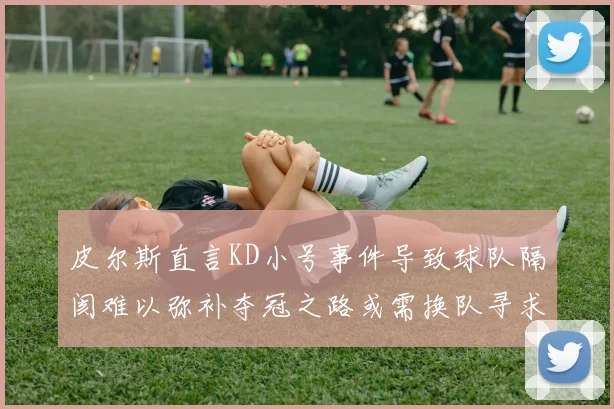 皮尔斯直言KD小号事件导致球队隔阂难以弥补夺冠之路或需换队寻求新机会