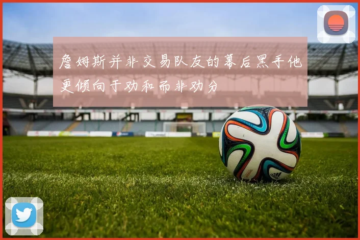 詹姆斯并非交易队友的幕后黑手他更倾向于劝和而非劝分