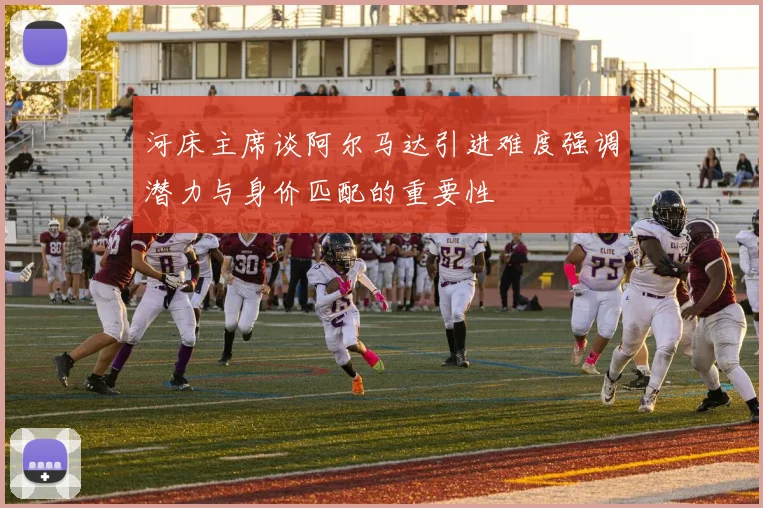河床主席谈阿尔马达引进难度强调潜力与身价匹配的重要性