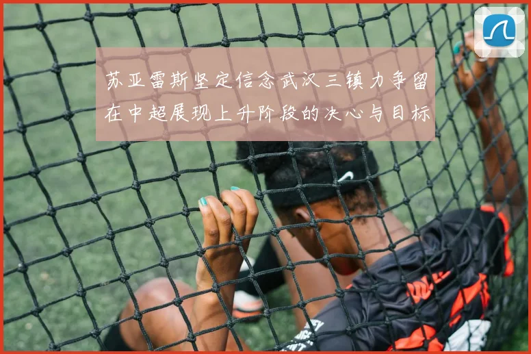 苏亚雷斯坚定信念武汉三镇力争留在中超展现上升阶段的决心与目标