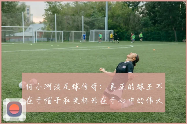 何小珂谈足球传奇：真正的球王不在于帽子和奖杯而在于心中的伟大