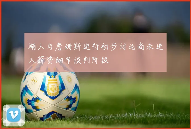 湖人与詹姆斯进行初步讨论尚未进入薪资细节谈判阶段