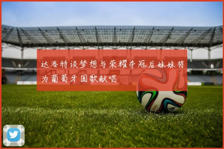 达洛特谈梦想与荣耀夺冠后妹妹将为葡萄牙国歌献唱