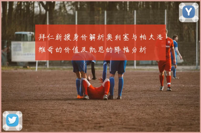 拜仁新援身价解析奥利塞与帕夫洛维奇的价值及凯恩的降幅分析