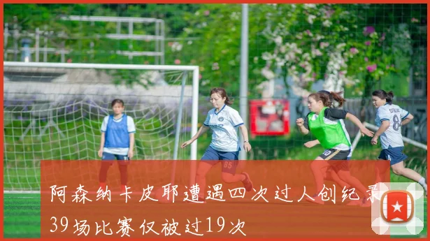 阿森纳卡皮耶遭遇四次过人创纪录39场比赛仅被过19次