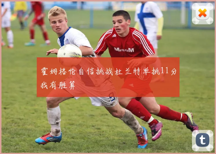霍姆格伦自信挑战杜兰特单挑11分我有胜算