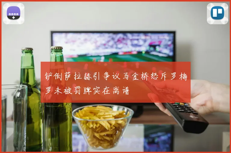 铲倒萨拉赫引争议马金桥怒斥罗梅罗未被罚牌实在离谱
