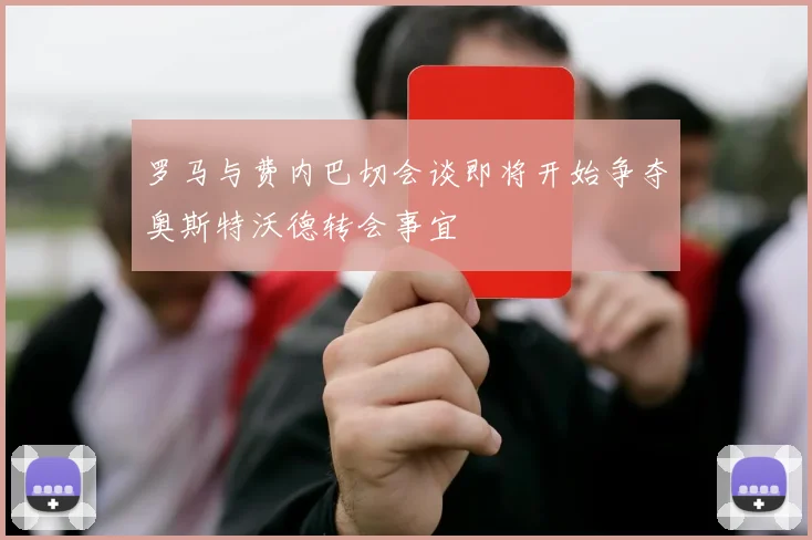 罗马与费内巴切会谈即将开始争夺奥斯特沃德转会事宜