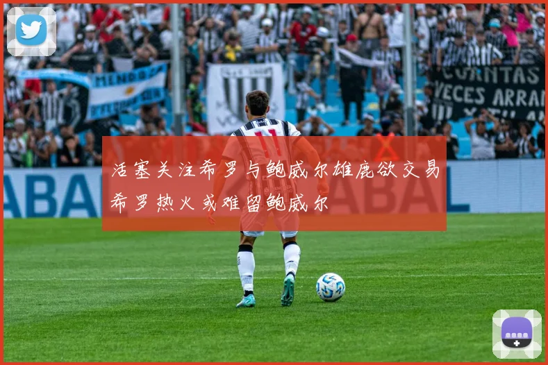 活塞关注希罗与鲍威尔雄鹿欲交易希罗热火或难留鲍威尔