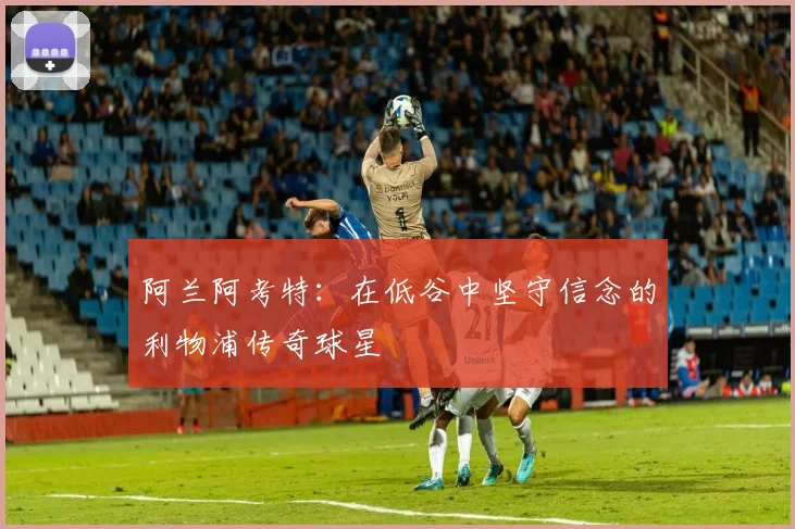 阿兰阿考特：在低谷中坚守信念的利物浦传奇球星