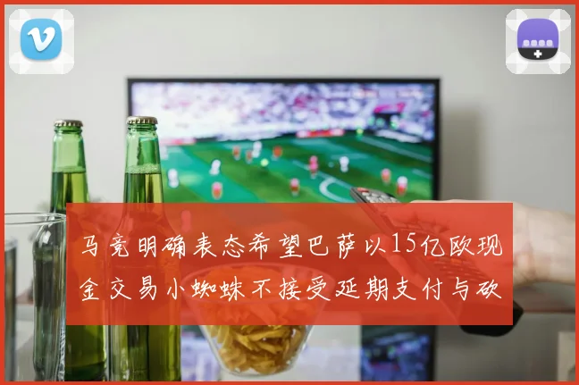 马竞明确表态希望巴萨以15亿欧现金交易小蜘蛛不接受延期支付与砍价