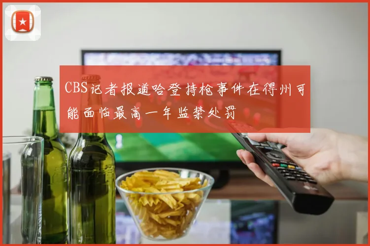 CBS记者报道哈登持枪事件在得州可能面临最高一年监禁处罚