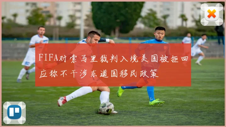 FIFA对索马里裁判入境美国被拒回应称不干涉东道国移民政策