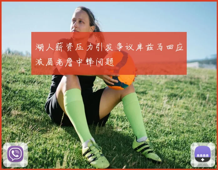 湖人薪资压力引发争议库兹马回应浓眉老詹中锋问题