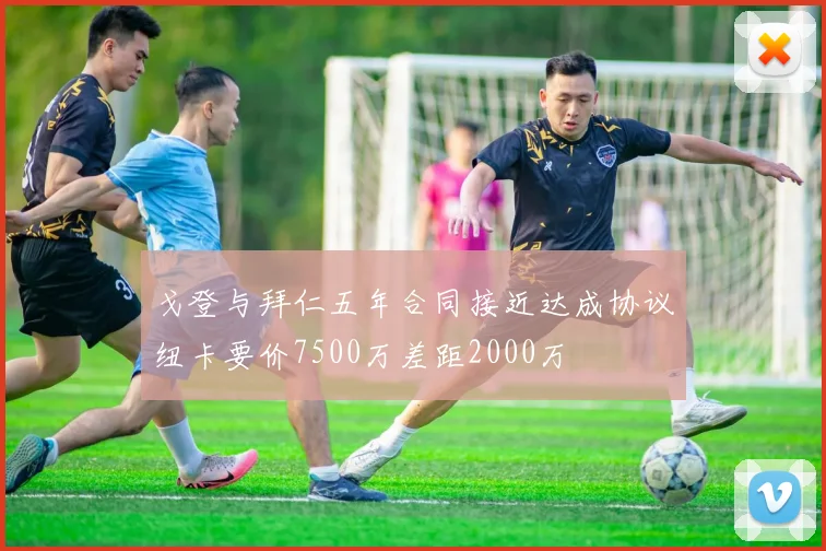 戈登与拜仁五年合同接近达成协议纽卡要价7500万差距2000万