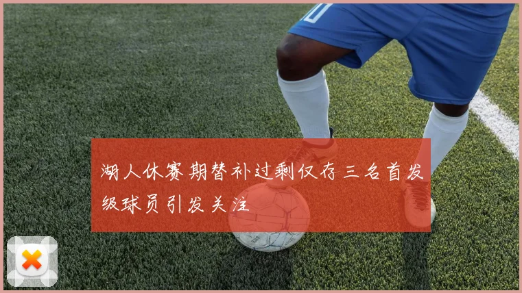 湖人休赛期替补过剩仅存三名首发级球员引发关注