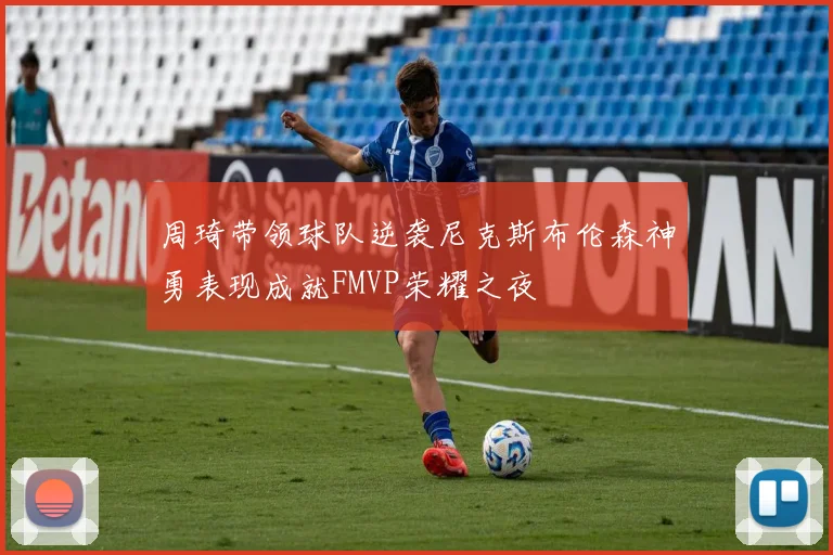 周琦带领球队逆袭尼克斯布伦森神勇表现成就FMVP荣耀之夜