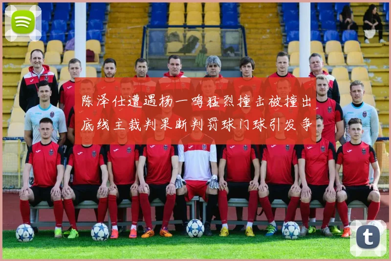 陈泽仕遭遇杨一鸣猛烈撞击被撞出底线主裁判果断判罚球门球引发争议