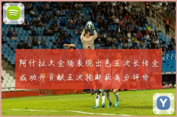 阿什拉夫全场表现出色五次长传全成功并贡献五次抢断获高分评价