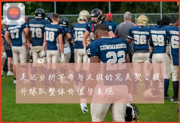 美记分析字母与文班的完美契合提升球队整体价值与表现