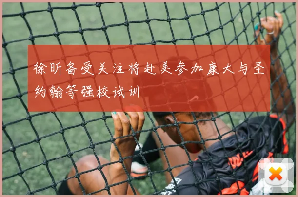 徐昕备受关注将赴美参加康大与圣约翰等强校试训
