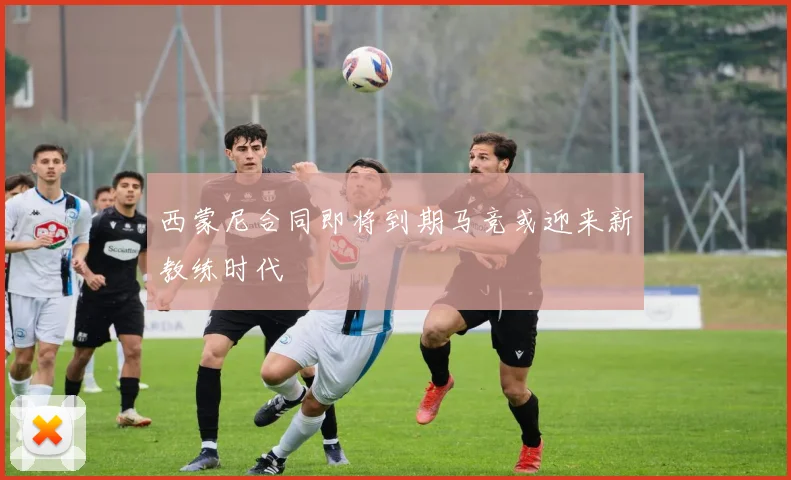 西蒙尼合同即将到期马竞或迎来新教练时代