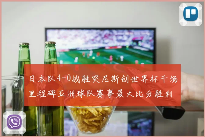 日本队4-0战胜突尼斯创世界杯千场里程碑亚洲球队赛事最大比分胜利