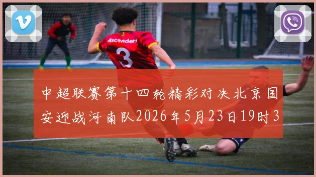 中超联赛第十四轮精彩对决北京国安迎战河南队2026年5月23日19时35分开赛