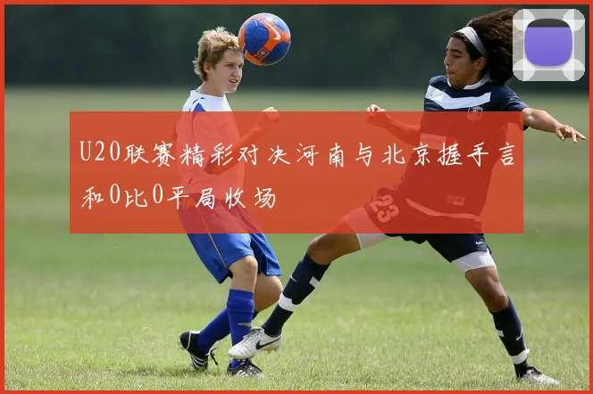U20联赛精彩对决河南与北京握手言和0比0平局收场